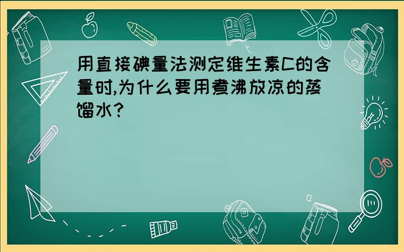 用直接碘量法测定维生素C的含量时,为什么要用煮沸放凉的蒸馏水?