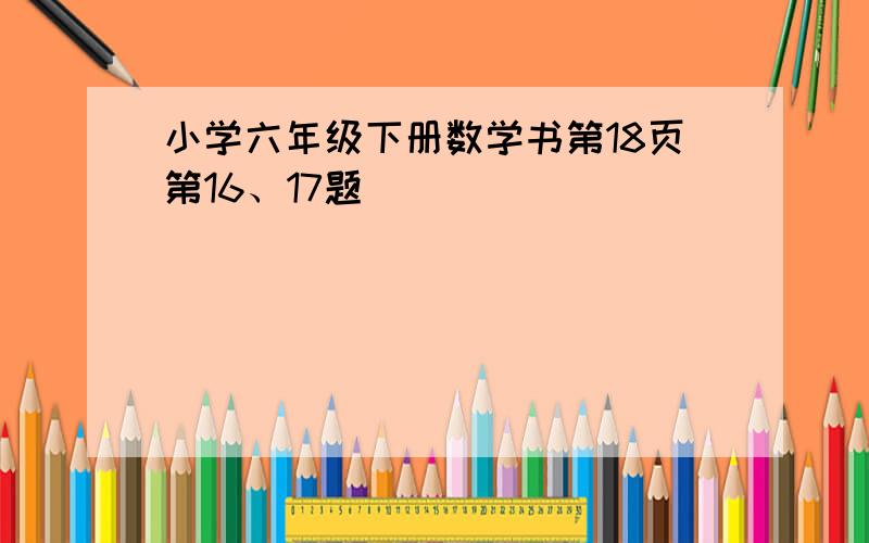 小学六年级下册数学书第18页第16、17题