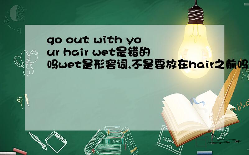 go out with your hair wet是错的吗wet是形容词,不是要放在hair之前吗