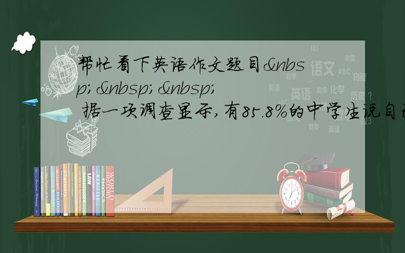 帮忙看下英语作文题目    据一项调查显示,有85.8%的中学生说自己的字迹不好看,而他们