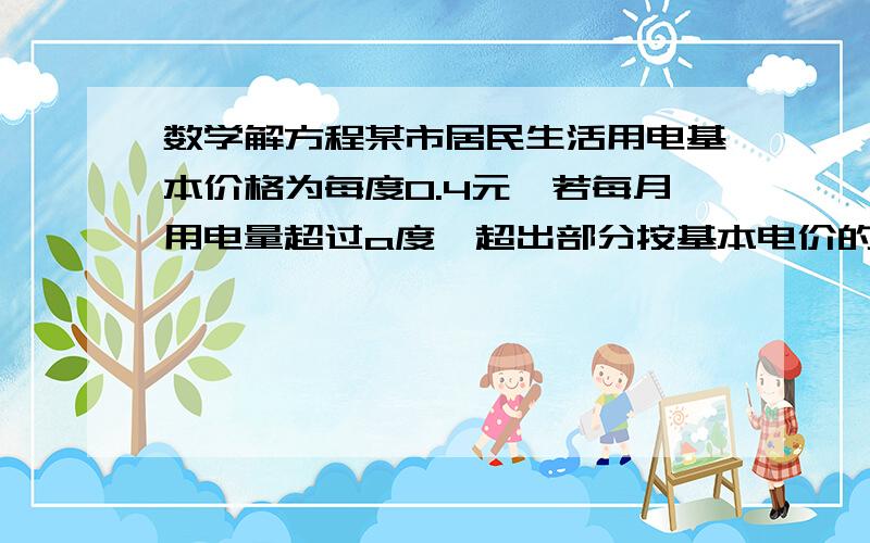 数学解方程某市居民生活用电基本价格为每度0.4元,若每月用电量超过a度,超出部分按基本电价的70％收费.(1)某户5月份