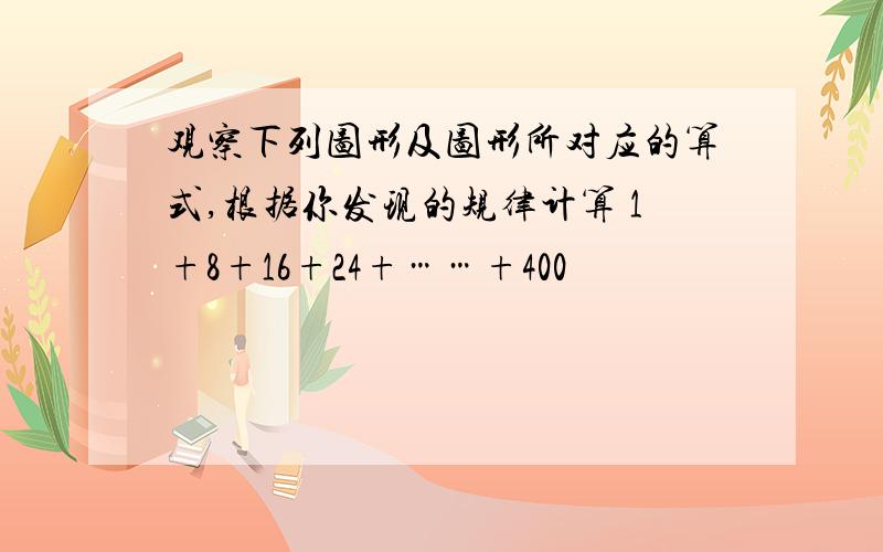 观察下列图形及图形所对应的算式,根据你发现的规律计算 1+8+16+24+……+400