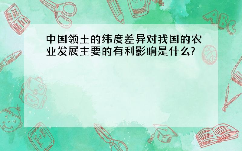 中国领土的纬度差异对我国的农业发展主要的有利影响是什么?