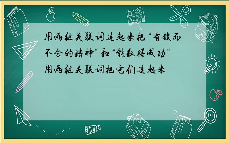 用两组关联词连起来把“有锲而不舍的精神”和“能取得成功”用两组关联词把它们连起来