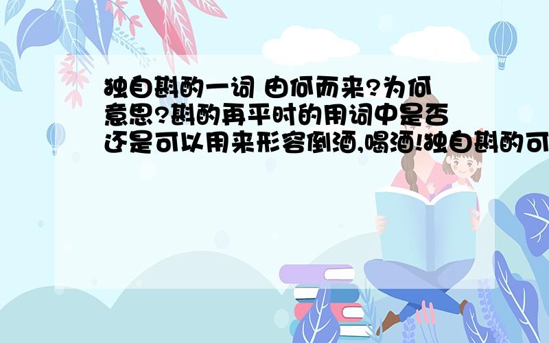 独自斟酌一词 由何而来?为何意思?斟酌再平时的用词中是否还是可以用来形容倒酒,喝酒!独自斟酌可以形容为：一个人独自饮酒的