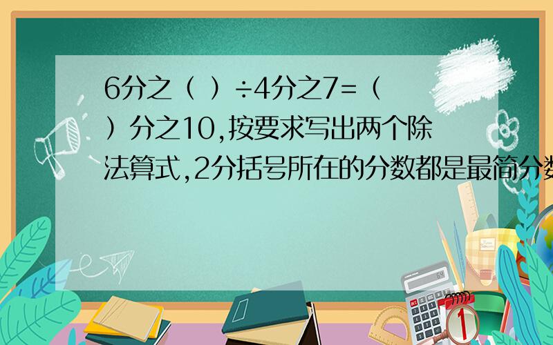 6分之（ ）÷4分之7=（ ）分之10,按要求写出两个除法算式,2分括号所在的分数都是最简分数.