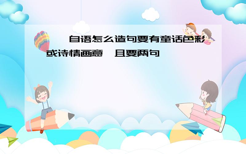 喃喃自语怎么造句要有童话色彩或诗情画意,且要两句