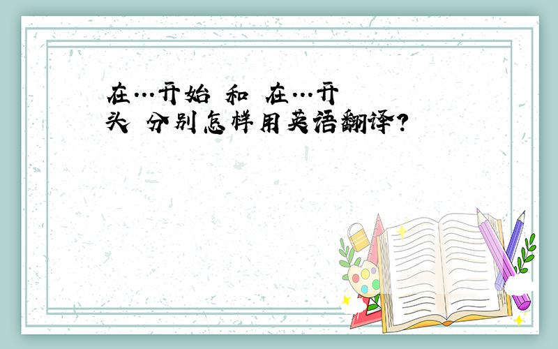 在...开始 和 在...开头 分别怎样用英语翻译?