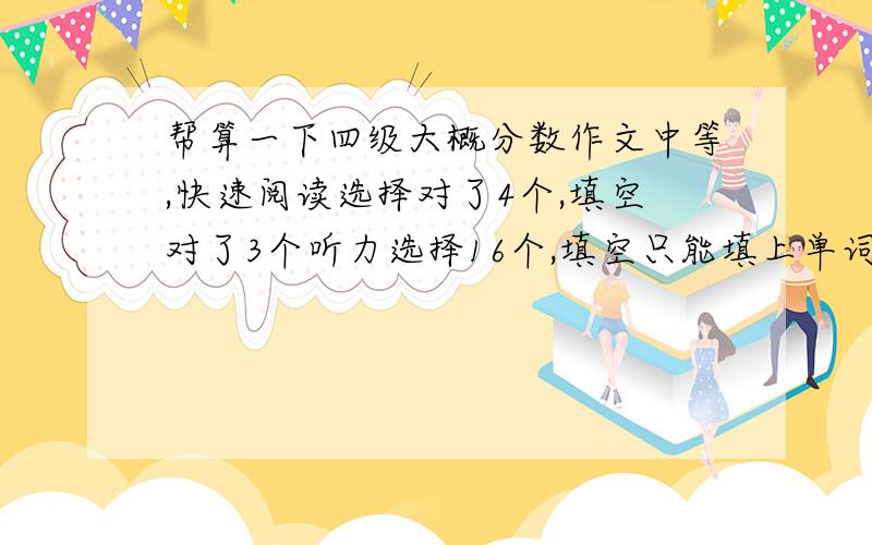 帮算一下四级大概分数作文中等,快速阅读选择对了4个,填空对了3个听力选择16个,填空只能填上单词句子无法写全选词填空：对