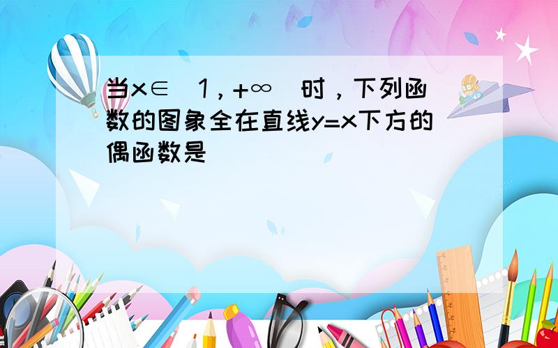 当x∈（1，+∞）时，下列函数的图象全在直线y=x下方的偶函数是（　　）