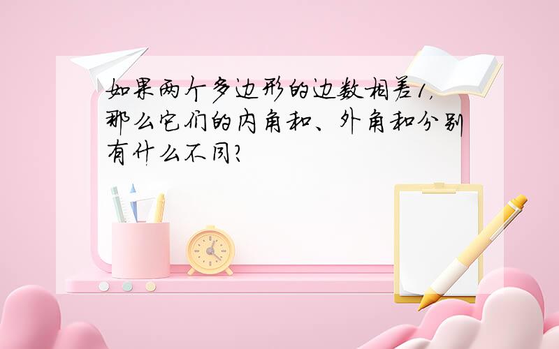 如果两个多边形的边数相差1，那么它们的内角和、外角和分别有什么不同？