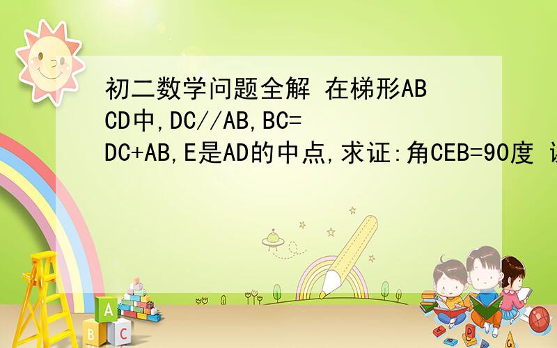 初二数学问题全解 在梯形ABCD中,DC//AB,BC=DC+AB,E是AD的中点,求证:角CEB=90度 谢谢