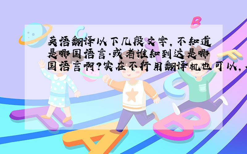 英语翻译以下几段文字,不知道是哪国语言.或者谁知到这是哪国语言啊?实在不行用翻译机也可以,但要翻的通顺才行啊.我试过好多