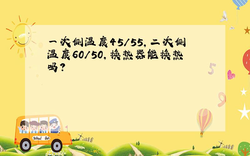 一次侧温度45/55,二次侧温度60/50,换热器能换热吗?