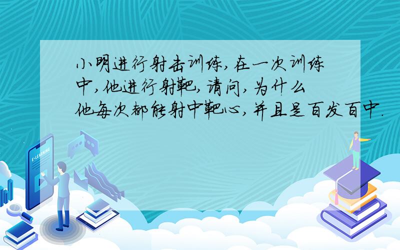 小明进行射击训练,在一次训练中,他进行射靶,请问,为什么他每次都能射中靶心,并且是百发百中.