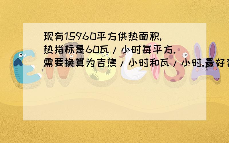 现有15960平方供热面积,热指标是60瓦/小时每平方.需要换算为吉焦/小时和瓦/小时.最好有计算过程.3Q