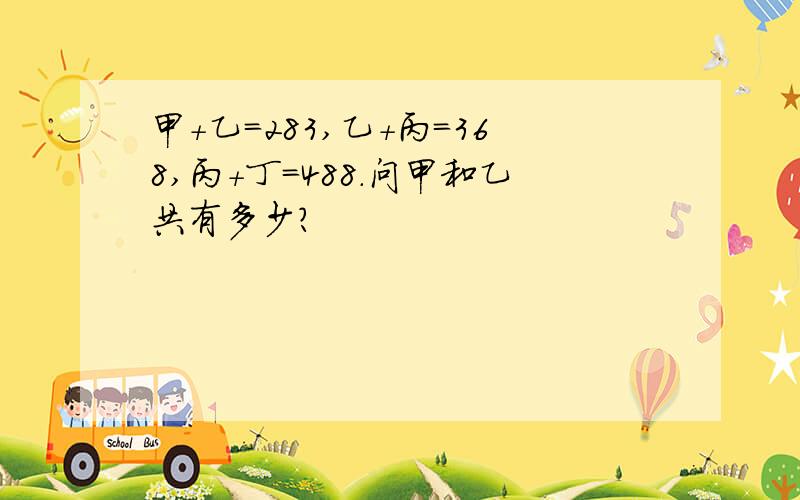 甲+乙=283,乙+丙=368,丙+丁=488.问甲和乙共有多少?