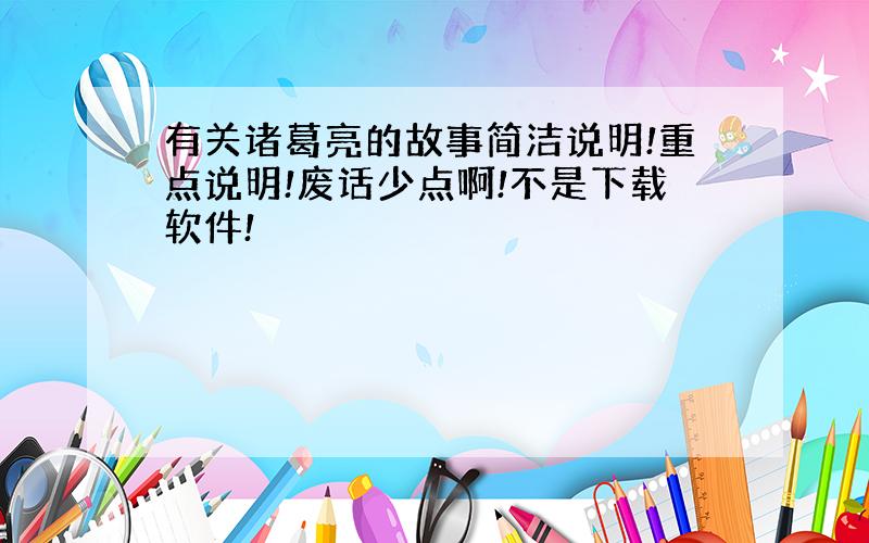 有关诸葛亮的故事简洁说明!重点说明!废话少点啊!不是下载软件!