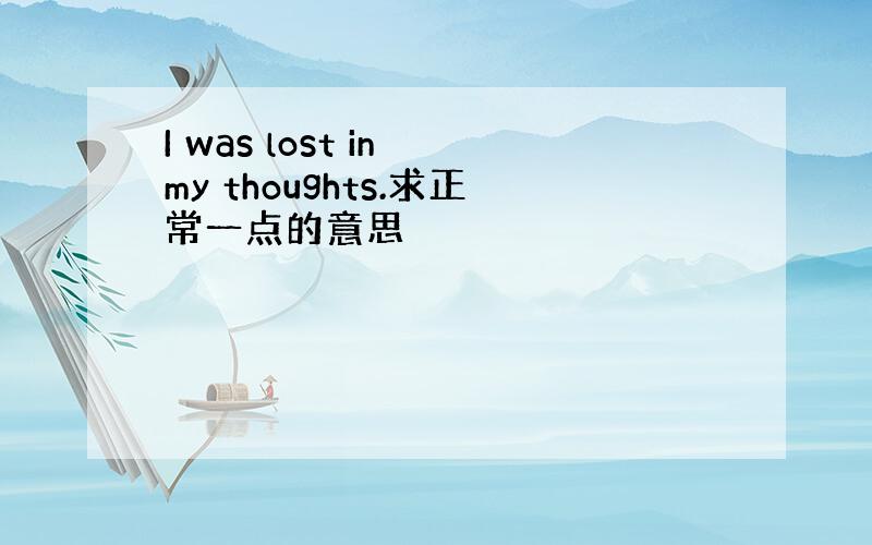 I was lost in my thoughts.求正常一点的意思