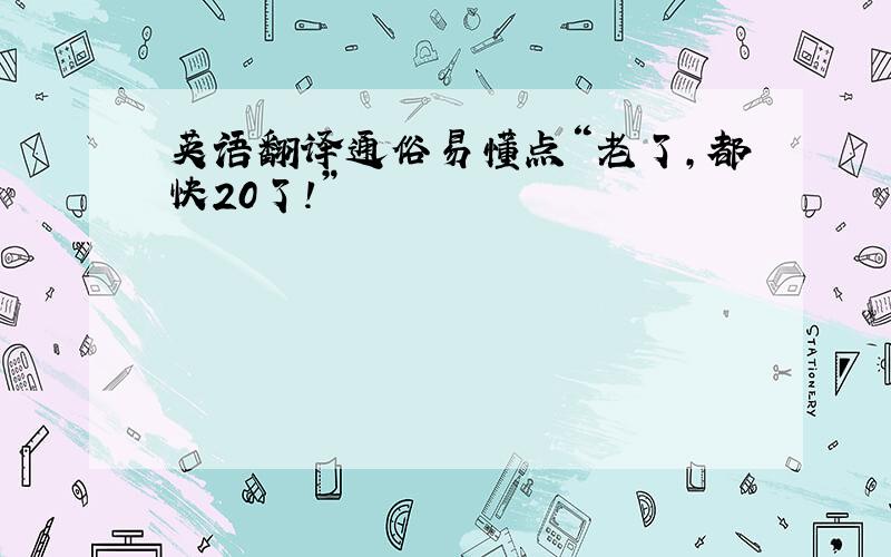 英语翻译通俗易懂点“老了,都快20了!”