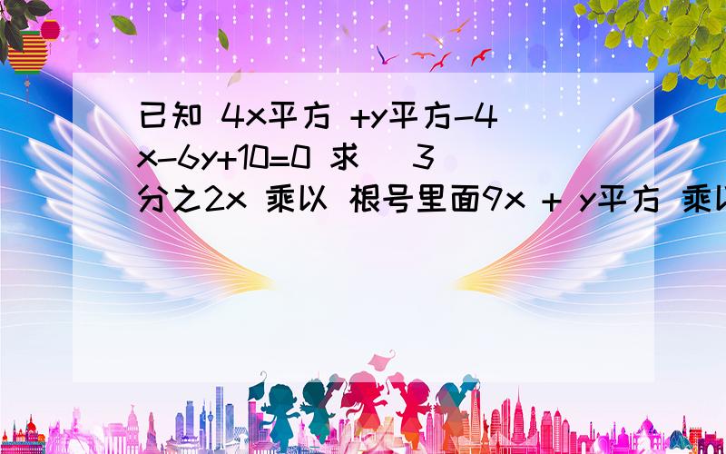 已知 4x平方 +y平方-4x-6y+10=0 求 （3分之2x 乘以 根号里面9x + y平方 乘以 根号里面 y的三