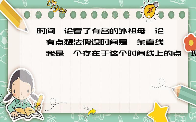 时间悖论看了有名的外祖母悖论,有点想法假设时间是一条直线,我是一个存在于这个时间线上的点,现在这个点的位置是2010年某