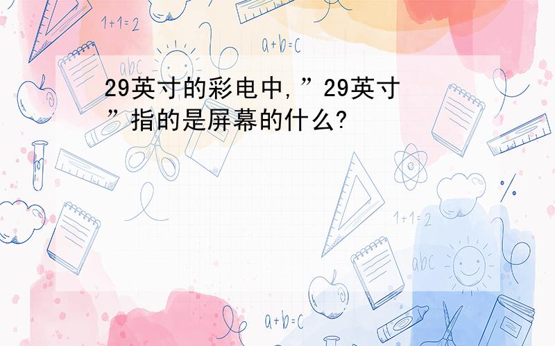 29英寸的彩电中,”29英寸”指的是屏幕的什么?