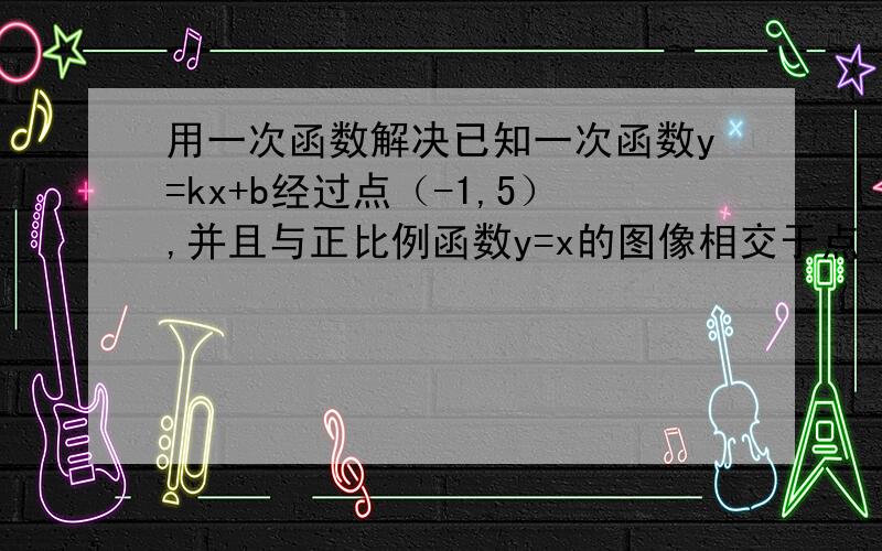 用一次函数解决已知一次函数y=kx+b经过点（-1,5）,并且与正比例函数y=x的图像相交于点（2,a）,求（1）a的值