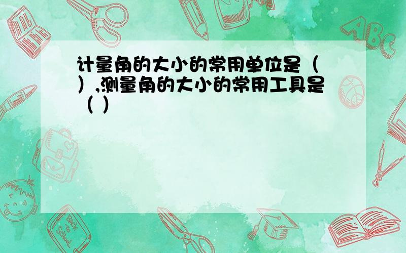 计量角的大小的常用单位是（ ）,测量角的大小的常用工具是（ ）