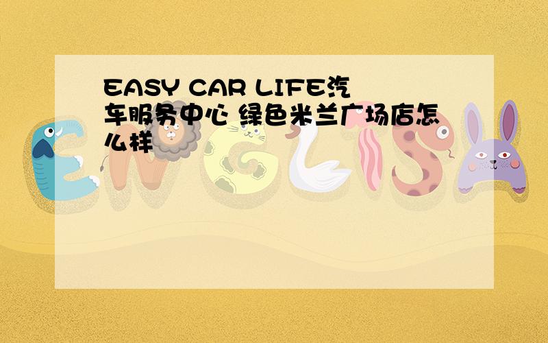 EASY CAR LIFE汽车服务中心 绿色米兰广场店怎么样