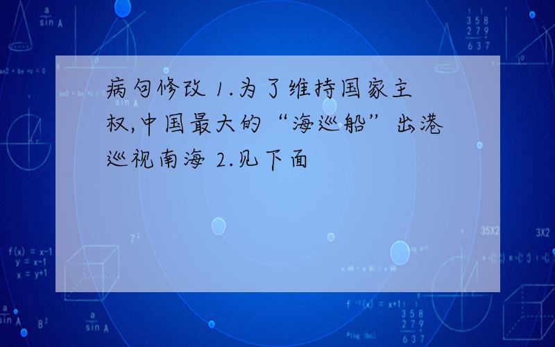 病句修改 1.为了维持国家主权,中国最大的“海巡船”出港巡视南海 2.见下面