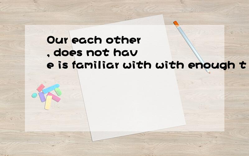 Our each other, does not have is familiar with with enough t