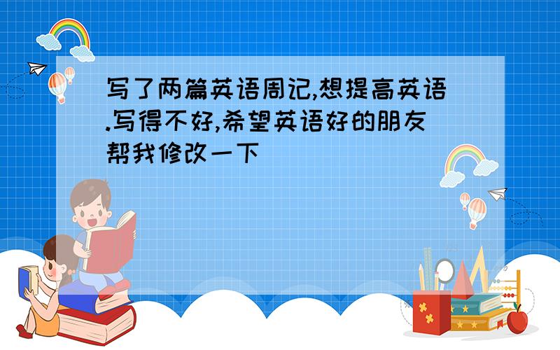 写了两篇英语周记,想提高英语.写得不好,希望英语好的朋友帮我修改一下