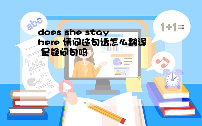 does she stay here 请问这句话怎么翻译 是疑问句吗