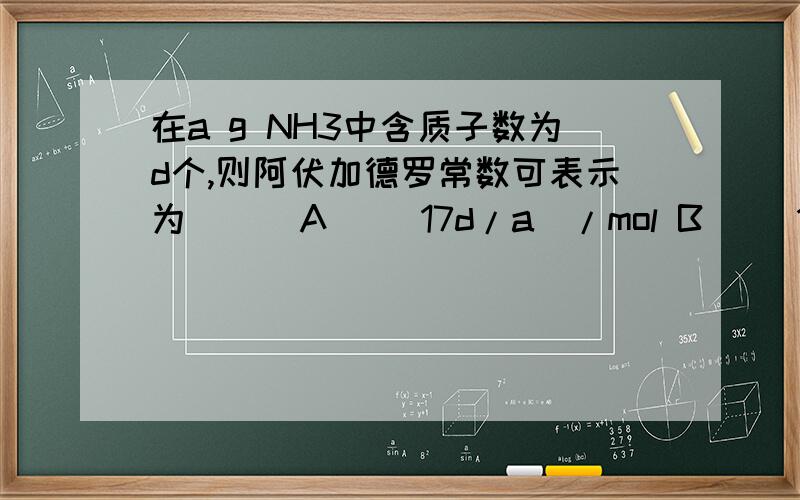 在a g NH3中含质子数为d个,则阿伏加德罗常数可表示为( ) A) (17d/a)/mol B) (17a/d)/m