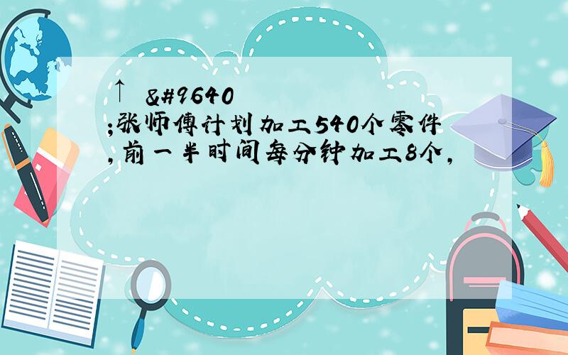 ↑▨▨张师傅计划加工540个零件,前一半时间每分钟加工8个,