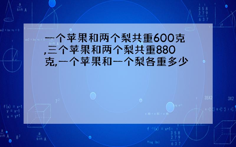 一个苹果和两个梨共重600克,三个苹果和两个梨共重880克,一个苹果和一个梨各重多少