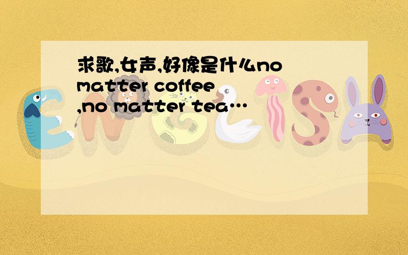 求歌,女声,好像是什么no matter coffee ,no matter tea…