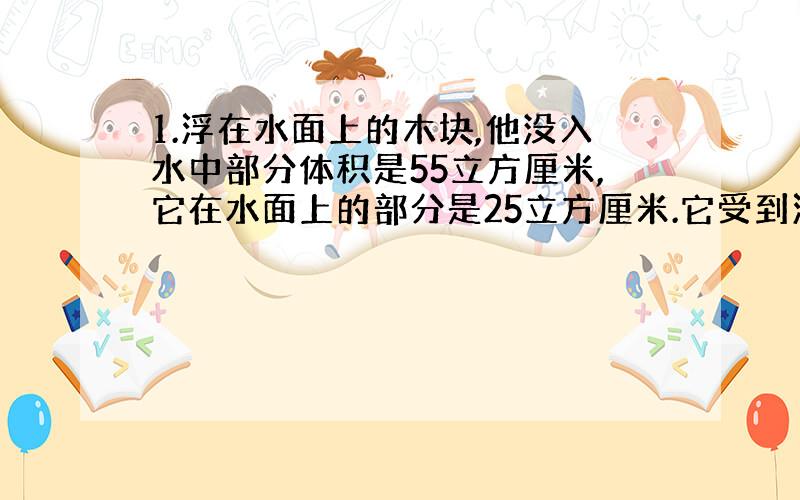 1.浮在水面上的木块,他没入水中部分体积是55立方厘米,它在水面上的部分是25立方厘米.它受到浮力多大,质量多大,密度多