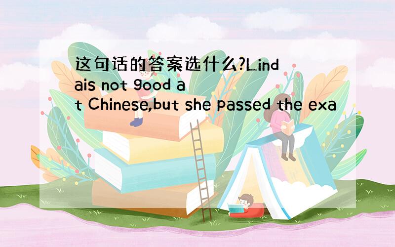 这句话的答案选什么?Lindais not good at Chinese,but she passed the exa