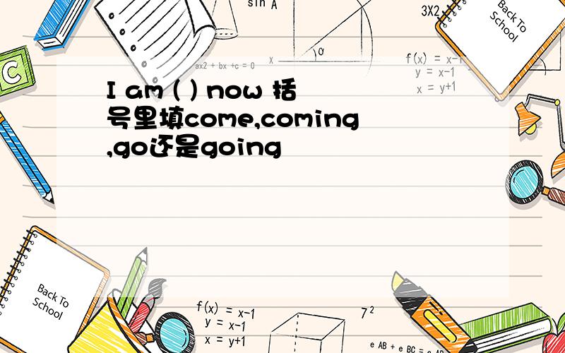 I am ( ) now 括号里填come,coming,go还是going