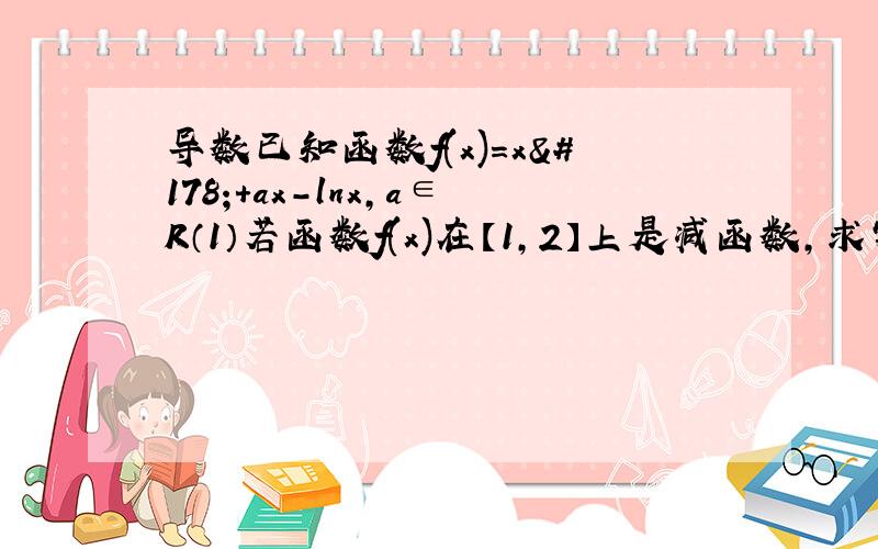 导数已知函数f(x)=x²+ax-lnx,a∈R（1）若函数f(x)在【1,2】上是减函数,求实数a的取值范围