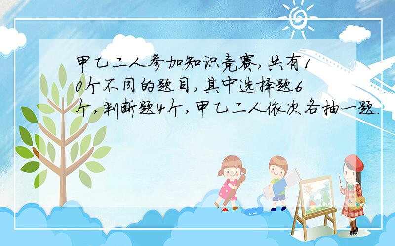 甲乙二人参加知识竞赛,共有10个不同的题目,其中选择题6个,判断题4个,甲乙二人依次各抽一题.