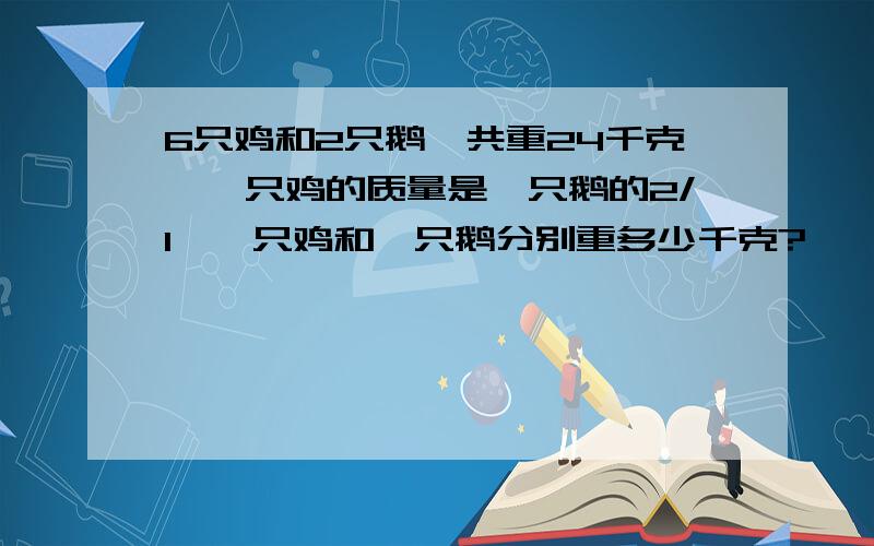 6只鸡和2只鹅一共重24千克,一只鸡的质量是一只鹅的2/1,一只鸡和一只鹅分别重多少千克?