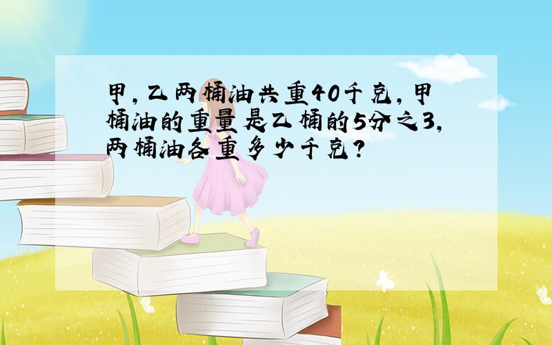 甲,乙两桶油共重40千克,甲桶油的重量是乙桶的5分之3,两桶油各重多少千克?