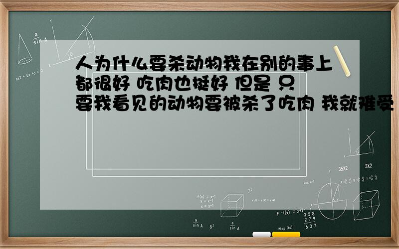 人为什么要杀动物我在别的事上都很好 吃肉也挺好 但是 只要我看见的动物要被杀了吃肉 我就难受 想把宰他们的人给砍了 请问