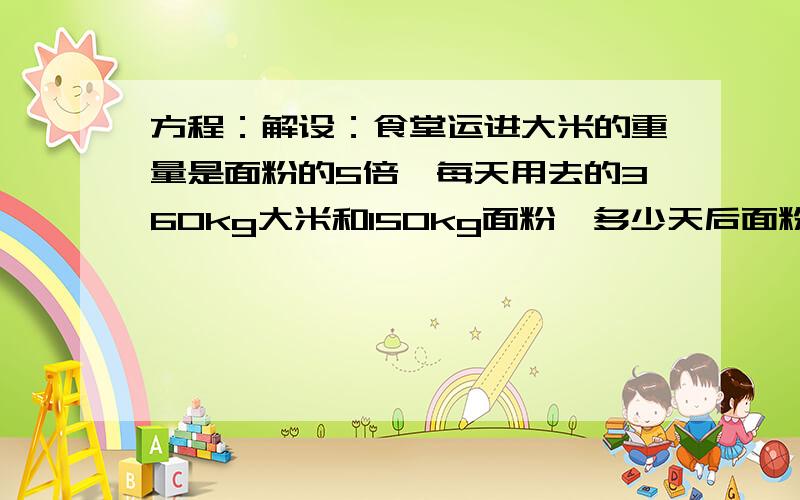 方程：解设：食堂运进大米的重量是面粉的5倍,每天用去的360kg大米和150kg面粉,多少天后面粉用完,大米还剩780k