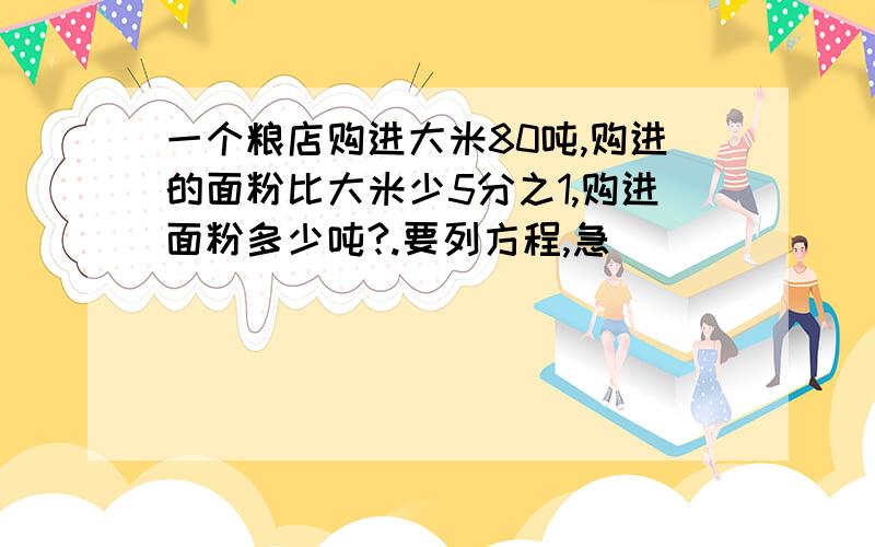 一个粮店购进大米80吨,购进的面粉比大米少5分之1,购进面粉多少吨?.要列方程,急