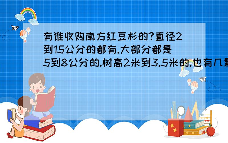 有谁收购南方红豆杉的?直径2到15公分的都有.大部分都是5到8公分的.树高2米到3.5米的.也有几颗大的会结果子的红豆杉