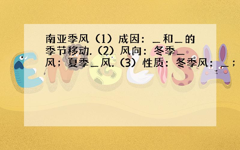 南亚季风（1）成因：＿和＿的季节移动.（2）风向：冬季＿风；夏季＿风.（3）性质：冬季风：＿；夏季风：＿.